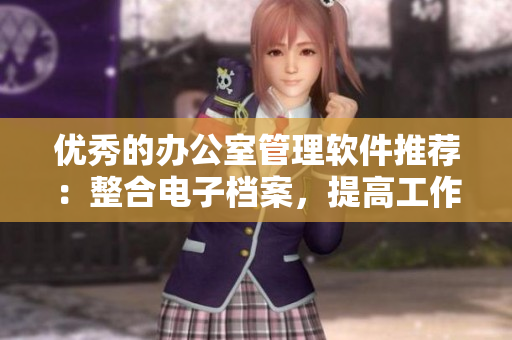 优秀的办公室管理软件推荐：整合电子档案，提高工作效率！