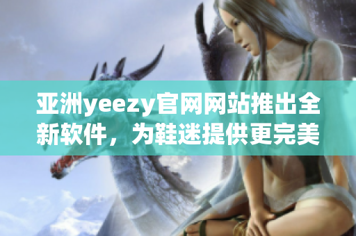 亚洲yeezy官网网站推出全新软件，为鞋迷提供更完美的购物体验