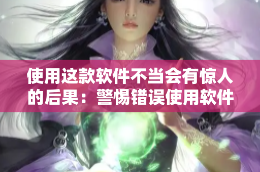 使用这款软件不当会有惊人的后果：警惕错误使用软件的危害