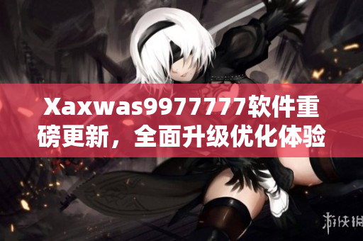 Xaxwas9977777软件重磅更新，全面升级优化体验