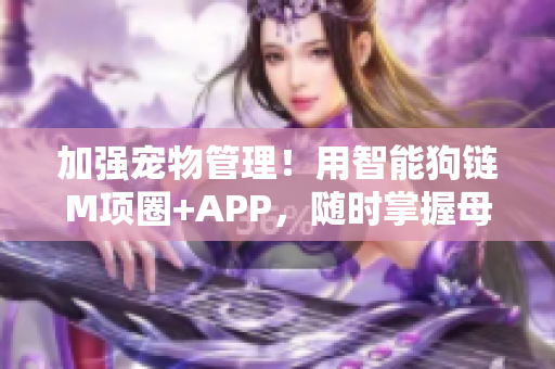 加强宠物管理！用智能狗链M项圈+APP，随时掌握母狗走动轨迹与健康状况