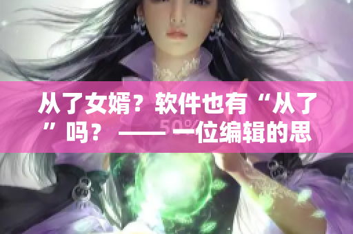 从了女婿？软件也有“从了”吗？ —— 一位编辑的思考