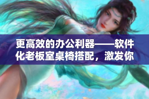 更高效的办公利器——软件化老板室桌椅搭配，激发你的创造力