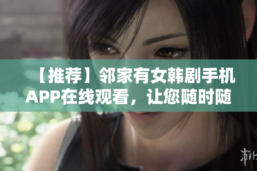 【推荐】邻家有女韩剧手机APP在线观看，让您随时随地畅享精彩剧集！