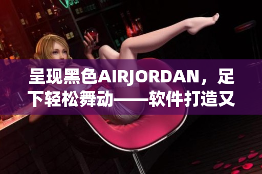 呈现黑色AIRJORDAN，足下轻松舞动——软件打造又一品牌风范!