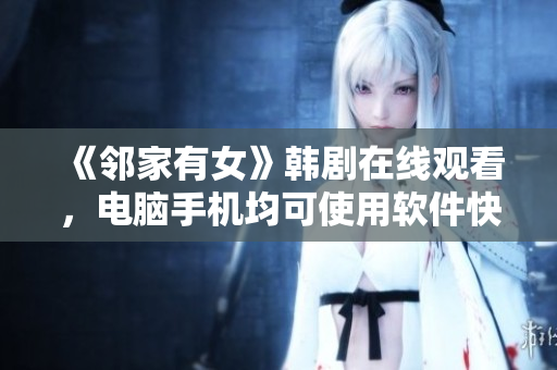 《邻家有女》韩剧在线观看，电脑手机均可使用软件快速访问！