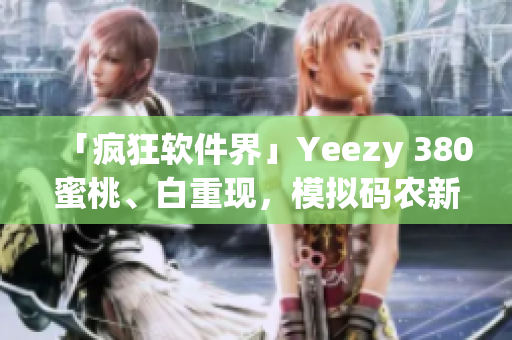 「疯狂软件界」Yeezy 380蜜桃、白重现，模拟码农新风尚！