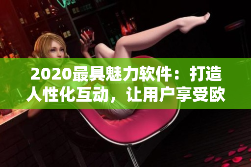 2020最具魅力软件：打造人性化互动，让用户享受欧美式人与人交流