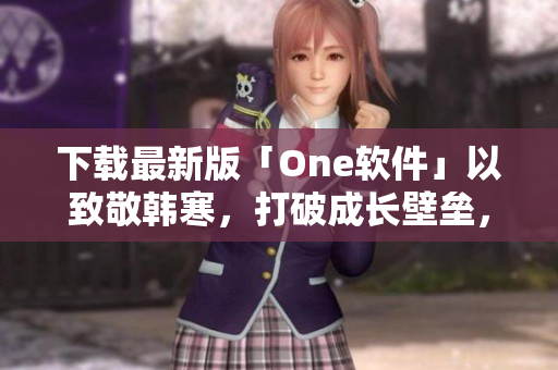 下载最新版「One软件」以致敬韩寒，打破成长壁垒，畅享智能生活！