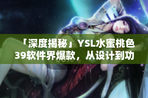 「深度揭秘」YSL水蜜桃色39软件界爆款，从设计到功能解析！