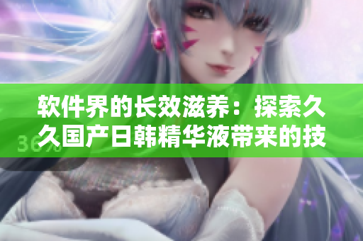 软件界的长效滋养：探索久久国产日韩精华液带来的技术革新与效能提升