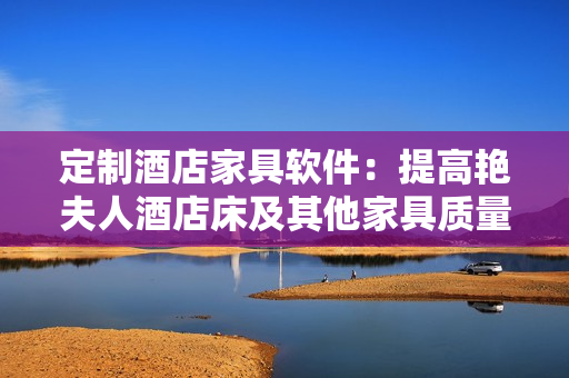 定制酒店家具软件：提高艳夫人酒店床及其他家具质量的利器