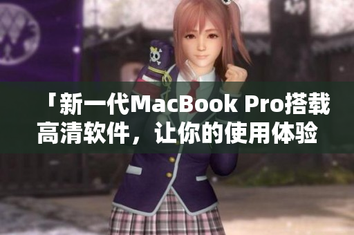 「新一代MacBook Pro搭载高清软件，让你的使用体验提升到全新高度」