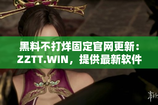 黑料不打烊固定官网更新：ZZTT.WIN，提供最新软件、资讯及教程