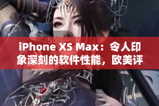 iPhone XS Max：令人印象深刻的软件性能，欧美评测现场揭秘