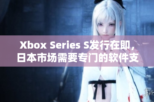 Xbox Series S发行在即，日本市场需要专门的软件支持！