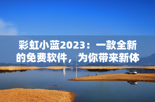 彩虹小蓝2023：一款全新的免费软件，为你带来新体验！