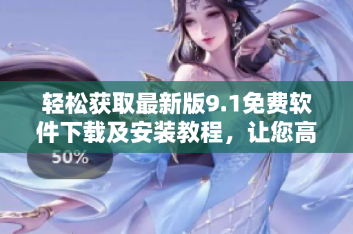 轻松获取最新版9.1免费软件下载及安装教程，让您高效工作无压力