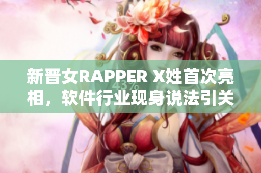 新晋女RAPPER X姓首次亮相，软件行业现身说法引关注