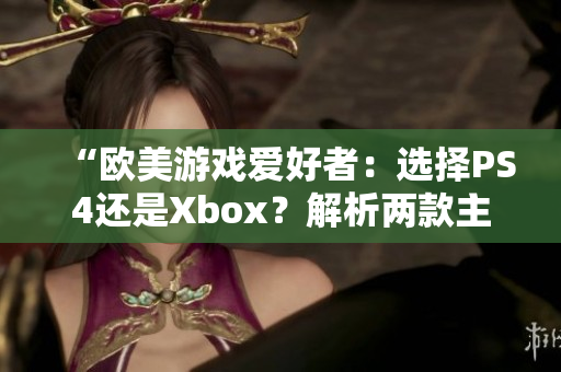 “欧美游戏爱好者：选择PS4还是Xbox？解析两款主机的软件生态”