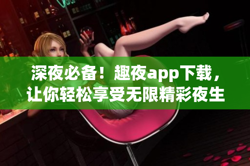 深夜必备！趣夜app下载，让你轻松享受无限精彩夜生活