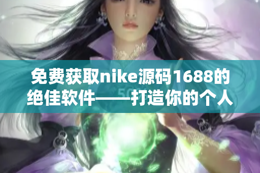 免费获取nike源码1688的绝佳软件——打造你的个人运动品牌！