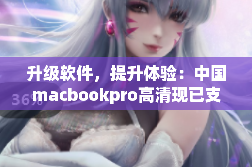 升级软件，提升体验：中国macbookpro高清现已支持最新软件！