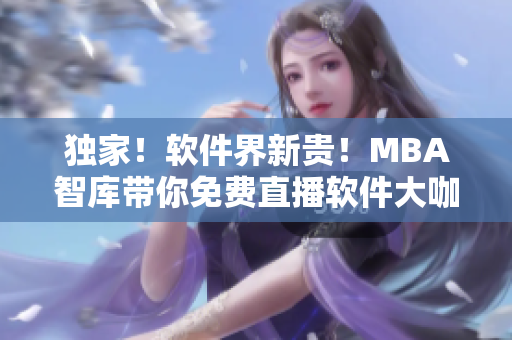 独家！软件界新贵！MBA智库带你免费直播软件大咖的最新思维！