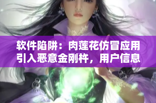 软件陷阱：肉莲花仿冒应用引入恶意金刚杵，用户信息将受损