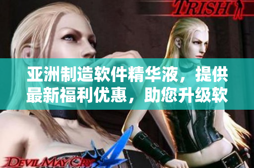亚洲制造软件精华液，提供最新福利优惠，助您升级软件体验