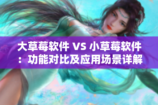 大草莓软件 VS 小草莓软件：功能对比及应用场景详解