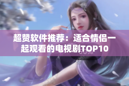 超赞软件推荐：适合情侣一起观看的电视剧TOP10