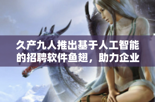 久产九人推出基于人工智能的招聘软件鱼翅，助力企业招聘全流程化