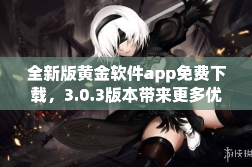 全新版黄金软件app免费下载，3.0.3版本带来更多优化与实用功能