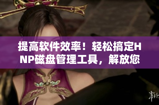 提高软件效率！轻松搞定HNP磁盘管理工具，解放您的电脑存储空间