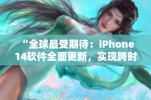 “全球最受期待：iPhone 14软件全面更新，实现跨时区高效办公！”