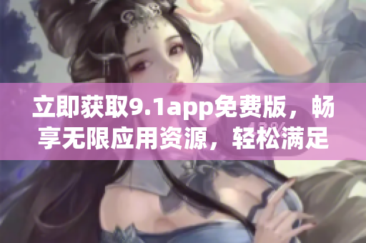 立即获取9.1app免费版，畅享无限应用资源，轻松满足您的软件需求！