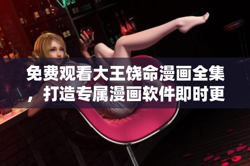 免费观看大王饶命漫画全集，打造专属漫画软件即时更新，快速加载，图文丰富