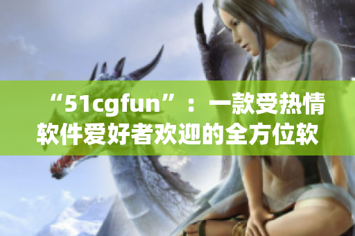 “51cgfun”：一款受热情软件爱好者欢迎的全方位软件工具