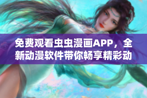 免费观看虫虫漫画APP，全新动漫软件带你畅享精彩动画！