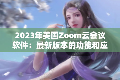 2023年美国Zoom云会议软件：最新版本的功能和应用