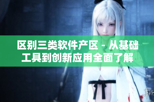 区别三类软件产区 - 从基础工具到创新应用全面了解