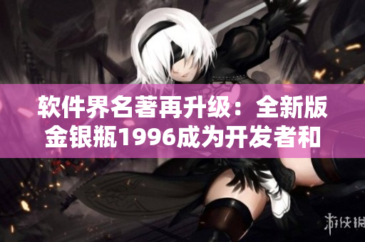 软件界名著再升级：全新版金银瓶1996成为开发者和用户必备读物