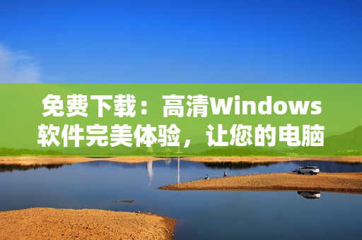 免费下载：高清Windows软件完美体验，让您的电脑速度更快！