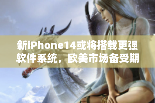 新iPhone14或将搭载更强软件系统，欧美市场备受期待！