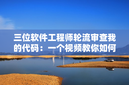 三位软件工程师轮流审查我的代码：一个视频教你如何提高代码质量