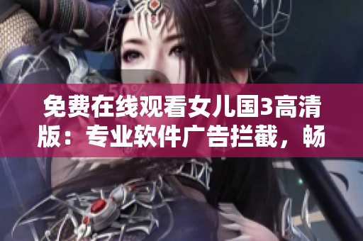 免费在线观看女儿国3高清版：专业软件广告拦截，畅享流畅视频。