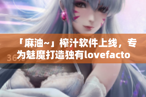 「麻油~」榨汁软件上线，专为魅魔打造独有lovefactor体验