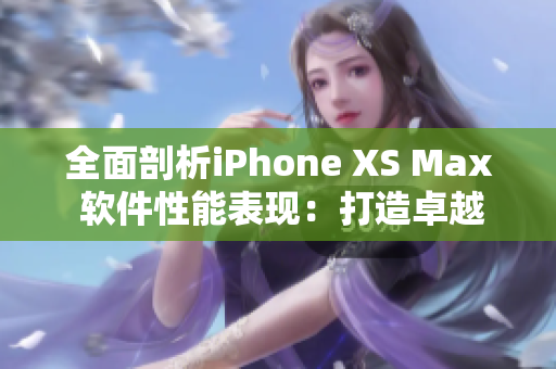 全面剖析iPhone XS Max 软件性能表现：打造卓越用户体验