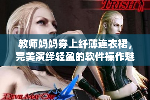 教师妈妈穿上纤薄连衣裙，完美演绎轻盈的软件操作魅力！